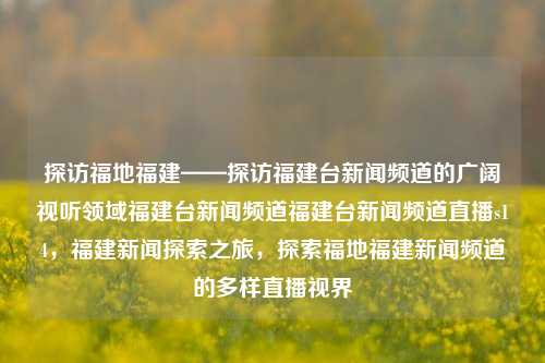 探访福地福建——探访福建台新闻频道的广阔视听领域福建台新闻频道福建台新闻频道直播s14，福建新闻探索之旅，探索福地福建新闻频道的多样直播视界，探秘福建新闻频道，多角度体验福建的直播与视界之美-第1张图片-福建新闻网