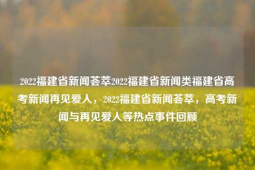 2022福建省新闻荟萃2022福建省新闻类福建省高考新闻再见爱人，2022福建省新闻荟萃，高考新闻与再见爱人等热点事件回顾，2022年福建省新闻荟萃，高考焦点与情感再见的回顾-第1张图片-福建新闻网