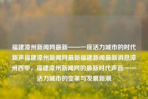 福建漳州新闻网最新——一座活力城市的时代新声福建漳州新闻网最新福建新闻最新消息漳州西甲，福建漳州新闻网的最新时代声音——活力城市的变革与发展新潮，福建漳州新闻网最新，活力城市的新时代声音与发展变革潮-第1张图片-福建新闻网