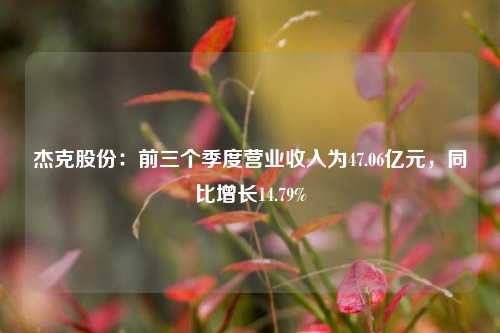 杰克股份：前三个季度营业收入为47.06亿元，同比增长14.79%-第1张图片-福建新闻网