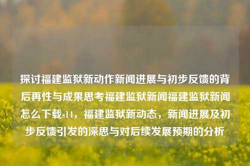 探讨福建监狱新动作新闻进展与初步反馈的背后再性与成果思考福建监狱新闻福建监狱新闻怎么下载s14，福建监狱新动态，新闻进展及初步反馈引发的深思与对后续发展预期的分析，福建监狱新动态，新闻进展、初步反馈及未来发展的深度思考与分析-第1张图片-福建新闻网