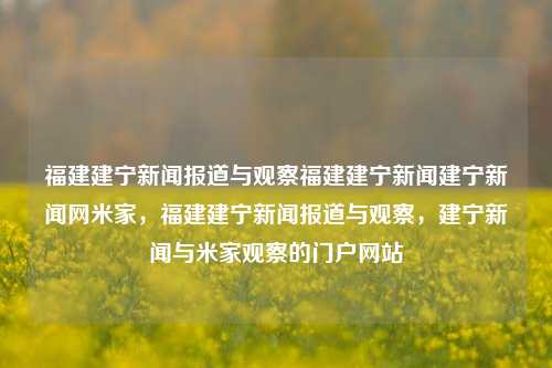 福建建宁新闻报道与观察福建建宁新闻建宁新闻网米家，福建建宁新闻报道与观察，建宁新闻与米家观察的门户网站，福建建宁新闻门户，米家观察与报道中心-第1张图片-福建新闻网