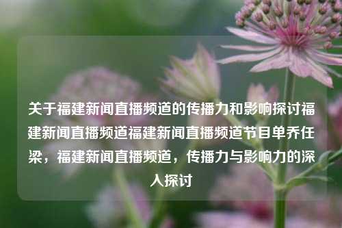 关于福建新闻直播频道的传播力和影响探讨福建新闻直播频道福建新闻直播频道节目单乔任梁，福建新闻直播频道，传播力与影响力的深入探讨，福建新闻直播频道，传播力与影响力的深度探讨-第1张图片-福建新闻网