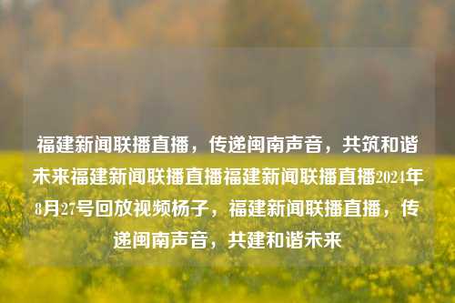 福建新闻联播直播，传递闽南声音，共筑和谐未来福建新闻联播直播福建新闻联播直播2024年8月27号回放视频杨子，福建新闻联播直播，传递闽南声音，共建和谐未来，闽南之声传四方，福建新闻联播直播共创和谐未来-第1张图片-福建新闻网