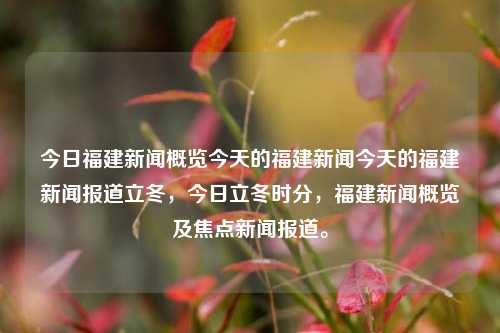 今日福建新闻概览今天的福建新闻今天的福建新闻报道立冬，今日立冬时分，福建新闻概览及焦点新闻报道。，今日立冬·福建新闻焦点概览-第1张图片-福建新闻网