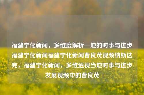 福建宁化新闻，多维度解析一地的时事与进步福建宁化新闻福建宁化新闻曹良茂视频纳斯达克，福建宁化新闻，多维透视当地时事与进步发展视频中的曹良茂，福建宁化多维时事与进步发展解析视频，曹良茂视角下的宁化新闻-第1张图片-福建新闻网