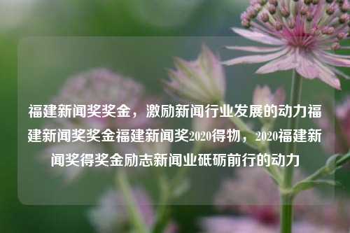 福建新闻奖奖金，激励新闻行业发展的动力福建新闻奖奖金福建新闻奖2020得物，2020福建新闻奖得奖金励志新闻业砥砺前行的动力，福建新闻奖，激励新闻行业砥砺前行的动力-第1张图片-福建新闻网