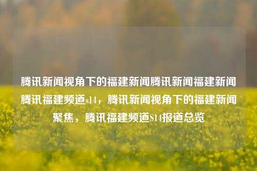 腾讯新闻视角下的福建新闻腾讯新闻福建新闻腾讯福建频道s14，腾讯新闻视角下的福建新闻聚焦，腾讯福建频道S14报道总览，腾讯福建频道S14的新闻视角与报道聚焦概览-第1张图片-福建新闻网