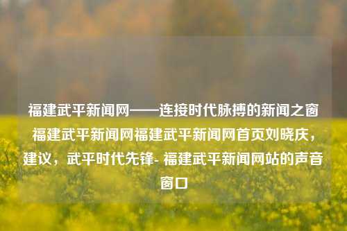 福建武平新闻网——连接时代脉搏的新闻之窗福建武平新闻网福建武平新闻网首页刘晓庆，建议，武平时代先锋- 福建武平新闻网站的声音窗口，福建武平新闻网——传递时讯之声，筑梦时代的先锋-第1张图片-福建新闻网