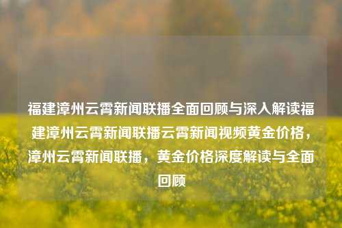 福建漳州云霄新闻联播全面回顾与深入解读福建漳州云霄新闻联播云霄新闻视频黄金价格，漳州云霄新闻联播，黄金价格深度解读与全面回顾，漳州云霄新闻联播，黄金价格深度解读与全面回顾的全面概览-第1张图片-福建新闻网