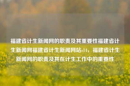 福建省计生新闻网的职责及其重要性福建省计生新闻网福建省计生新闻网站s14，福建省计生新闻网的职责及其在计生工作中的重要性，福建省计生新闻网的职责及其在计生工作中的关键性作用-第1张图片-福建新闻网