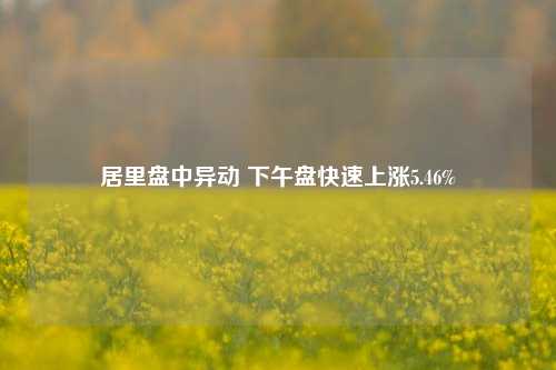 居里盘中异动 下午盘快速上涨5.46%-第1张图片-福建新闻网