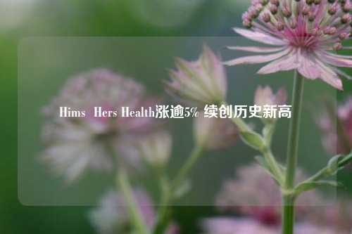 Hims  Hers Health涨逾5% 续创历史新高-第1张图片-福建新闻网