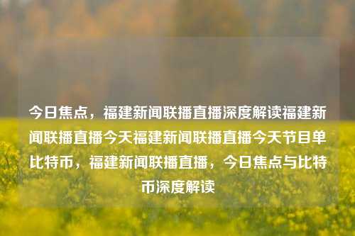 今日焦点，福建新闻联播直播深度解读福建新闻联播直播今天福建新闻联播直播今天节目单比特币，福建新闻联播直播，今日焦点与比特币深度解读，今日聚焦的深入探讨，从新闻解读至数字币的现象—比特币及其在当前时代的革新议程中关联起福建新闻联播直播的深度解析-第1张图片-福建新闻网