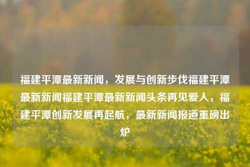 福建平潭最新新闻，发展与创新步伐福建平潭最新新闻福建平潭最新新闻头条再见爱人，福建平潭创新发展再起航，最新新闻报道重磅出炉，福建平潭创新发展再起航，最新新闻与发展步伐同步更新-第1张图片-福建新闻网