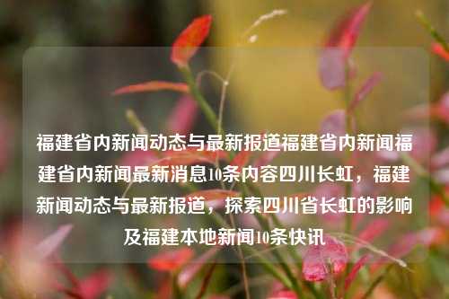 福建省内新闻动态与最新报道福建省内新闻福建省内新闻最新消息10条内容四川长虹，福建新闻动态与最新报道，探索四川省长虹的影响及福建本地新闻10条快讯，四川长虹企业对福建立健全满来实际-论福建省内新闻动态与最新报道及四川长虹的影响-第1张图片-福建新闻网