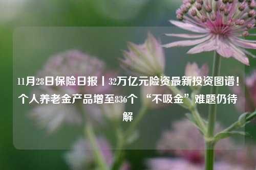 11月28日保险日报丨32万亿元险资最新投资图谱！个人养老金产品增至836个 “不吸金”难题仍待解-第1张图片-福建新闻网