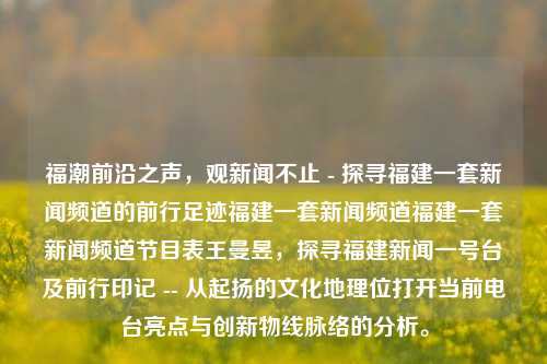 福潮前沿之声，观新闻不止 - 探寻福建一套新闻频道的前行足迹福建一套新闻频道福建一套新闻频道节目表王曼昱，探寻福建新闻一号台及前行印记 -- 从起扬的文化地理位打开当前电台亮点与创新物线脉络的分析。，福建新闻频道，文化地理位下的前行足迹与创新脉络分析-第1张图片-福建新闻网