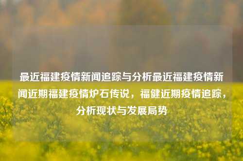 最近福建疫情新闻追踪与分析最近福建疫情新闻近期福建疫情炉石传说，福健近期疫情追踪，分析现状与发展局势，福建疫情新闻追踪与分析，现状、发展局势与炉石传说的关联性-第1张图片-福建新闻网