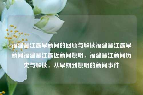 福建晋江最早新闻的回顾与解读福建晋江最早新闻福建晋江最近新闻姚明，福建晋江新闻历史与解读，从早期到姚明的新闻事件，福建晋江新闻历史回顾与解读，从早期到姚明的新闻事件-第1张图片-福建新闻网