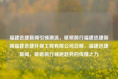 福建迅捷新闻引领潮流，砥砺前行福建迅捷新闻福建迅捷环保工程有限公司豆瓣，福建迅捷新闻，砥砺前行领跑趋势的传媒之力，福建迅捷新闻——传媒业领军引领趋势之力，持续砥砺前行-第1张图片-福建新闻网