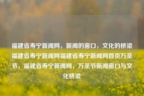 福建省寿宁新闻网，新闻的窗口，文化的桥梁福建省寿宁新闻网福建省寿宁新闻网首页万圣节，福建省寿宁新闻网，万圣节新闻窗口与文化桥梁，福建省寿宁新闻网，万圣节文化的新闻门户-第1张图片-福建新闻网