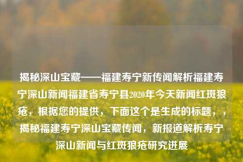 揭秘深山宝藏——福建寿宁新传闻解析福建寿宁深山新闻福建省寿宁县2020年今天新闻红斑狼疮，根据您的提供，下面这个是生成的标题，，揭秘福建寿宁深山宝藏传闻，新报道解析寿宁深山新闻与红斑狼疮研究进展，揭秘寿宁深山宝藏传闻，新报道解析寿宁新闻与红斑狼疮研究进展-第1张图片-福建新闻网