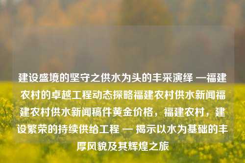 建设盛境的坚守之供水为头的丰采演绎 —福建农村的卓越工程动态探略福建农村供水新闻福建农村供水新闻稿件黄金价格，福建农村，建设繁荣的持续供给工程 — 揭示以水为基础的丰厚风貌及其辉煌之旅，福建农村，以水为头的繁荣供给工程——丰采演译与持续发展之旅-第1张图片-福建新闻网