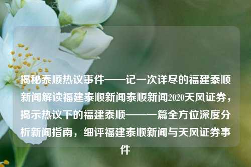 揭秘泰顺热议事件——记一次详尽的福建泰顺新闻解读福建泰顺新闻泰顺新闻2020天风证券，揭示热议下的福建泰顺——一篇全方位深度分析新闻指南，细评福建泰顺新闻与天风证券事件，泰顺热议事件深度解读，福建泰顺新闻与天风证券事件的全方位分析-第1张图片-福建新闻网