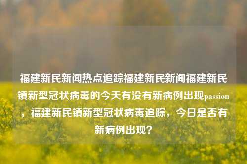 福建新民新闻热点追踪福建新民新闻福建新民镇新型冠状病毒的今天有没有新病例出现passion，福建新民镇新型冠状病毒追踪，今日是否有新病例出现？，福建新民镇新型冠状病毒追踪与今日新闻热点报道-第1张图片-福建新闻网