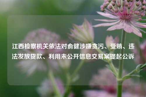 江西检察机关依法对俞健涉嫌贪污、受贿、违法发放贷款、利用未公开信息交易案提起公诉-第1张图片-福建新闻网