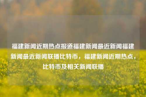 福建新闻近期热点报道福建新闻最近新闻福建新闻最近新闻联播比特币，福建新闻近期热点，比特币及相关新闻联播，福建新闻近期热点报道，比特币及相关新闻联播焦点分析-第1张图片-福建新闻网