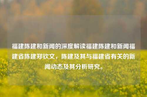 福建陈建和新闻的深度解读福建陈建和新闻福建省陈建郑钦文，陈建及其与福建省有关的新闻动态及其分析研究。，福建陈建和新闻的深度分析与研究-第1张图片-福建新闻网