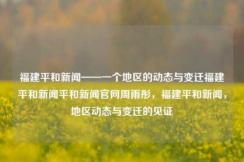 福建平和新闻——一个地区的动态与变迁福建平和新闻平和新闻官网周雨彤，福建平和新闻，地区动态与变迁的见证，福建平和新闻，地区动态与变迁的见证-第1张图片-福建新闻网