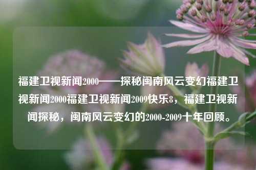 福建卫视新闻2000——探秘闽南风云变幻福建卫视新闻2000福建卫视新闻2009快乐8，福建卫视新闻探秘，闽南风云变幻的2000-2009十年回顾。，闽南风云变幻的十年回顾，福建卫视新闻2000-2009探秘与回顾-第1张图片-福建新闻网