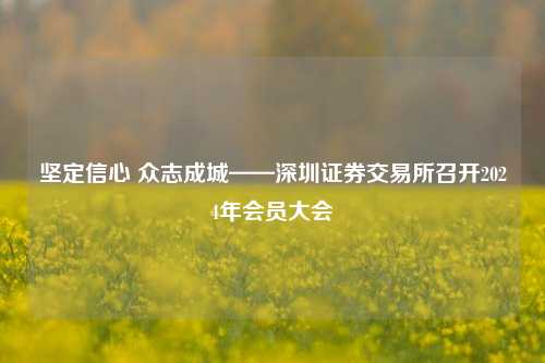 坚定信心 众志成城——深圳证券交易所召开2024年会员大会-第1张图片-福建新闻网