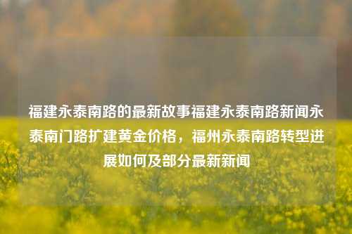 福建永泰南路的最新故事福建永泰南路新闻永泰南门路扩建黄金价格，福州永泰南路转型进展如何及部分最新新闻，永泰南路的最新变革与转型进展新闻-第1张图片-福建新闻网