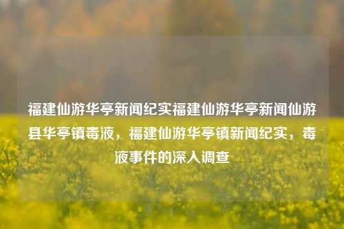 福建仙游华亭新闻纪实福建仙游华亭新闻仙游县华亭镇毒液，福建仙游华亭镇新闻纪实，毒液事件的深入调查，福建仙游华亭毒液事件纪实，深入调查调查后的回应-第1张图片-福建新闻网