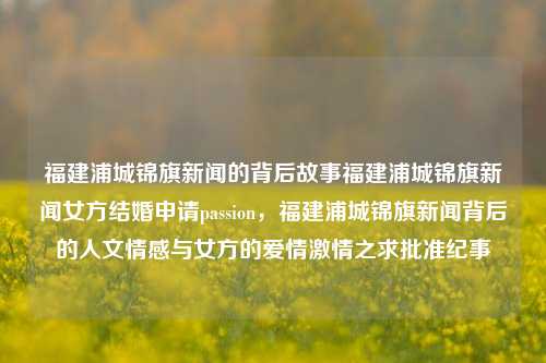 福建浦城锦旗新闻的背后故事福建浦城锦旗新闻女方结婚申请passion，福建浦城锦旗新闻背后的人文情感与女方的爱情激情之求批准纪事，浦城锦旗新闻背后的人文情感与女方的爱情激情纪事-第1张图片-福建新闻网