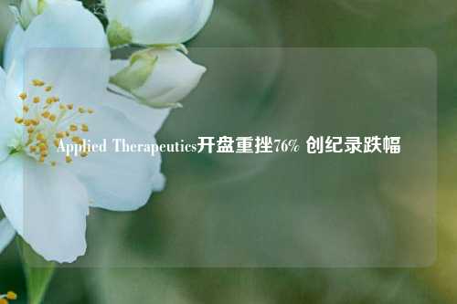 Applied Therapeutics开盘重挫76% 创纪录跌幅-第1张图片-福建新闻网