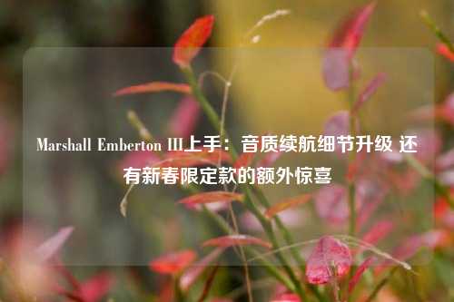 Marshall Emberton III上手：音质续航细节升级 还有新春限定款的额外惊喜