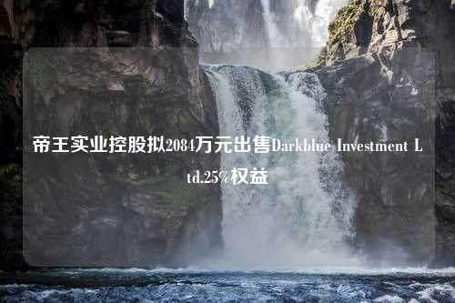 帝王实业控股拟2084万元出售Darkblue Investment Ltd.25%权益