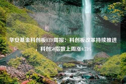 华安基金科创板ETF周报：科创板改革持续推进，科创50指数上周涨0.73%