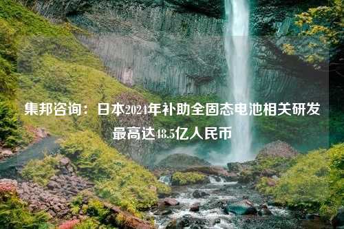 集邦咨询：日本2024年补助全固态电池相关研发最高达48.5亿人民币