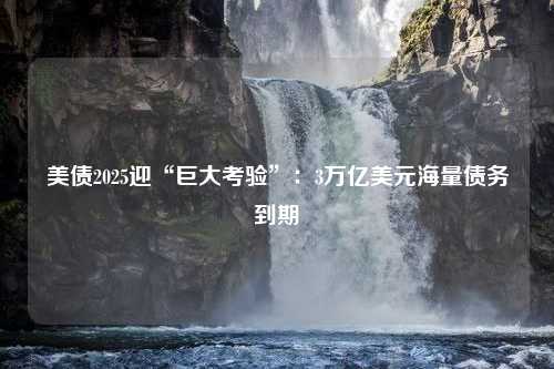 美债2025迎“巨大考验”：3万亿美元海量债务到期