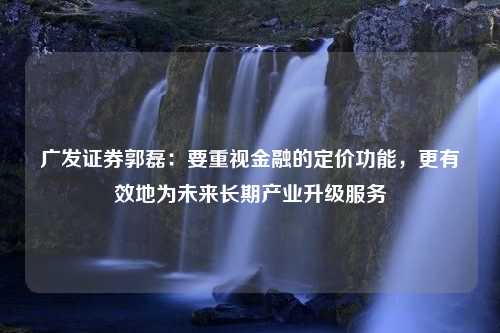 广发证券郭磊：要重视金融的定价功能，更有效地为未来长期产业升级服务