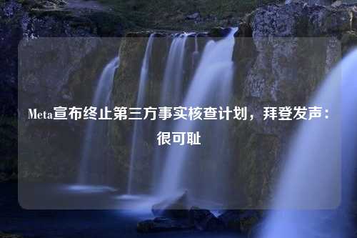 Meta宣布终止第三方事实核查计划，拜登发声：很可耻