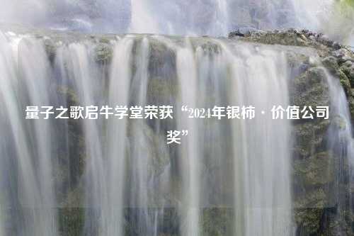 量子之歌启牛学堂荣获“2024年银柿·价值公司奖”