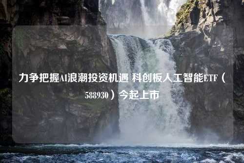 力争把握AI浪潮投资机遇 科创板人工智能ETF（588930）今起上市