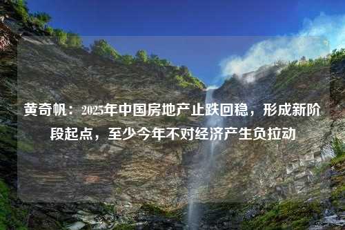 黄奇帆：2025年中国房地产止跌回稳，形成新阶段起点，至少今年不对经济产生负拉动